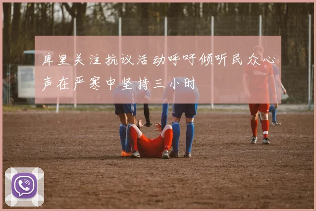库里关注抗议活动呼吁倾听民众心声在严寒中坚持三小时