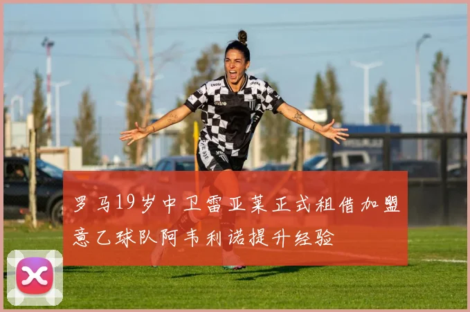 罗马19岁中卫雷亚莱正式租借加盟意乙球队阿韦利诺提升经验