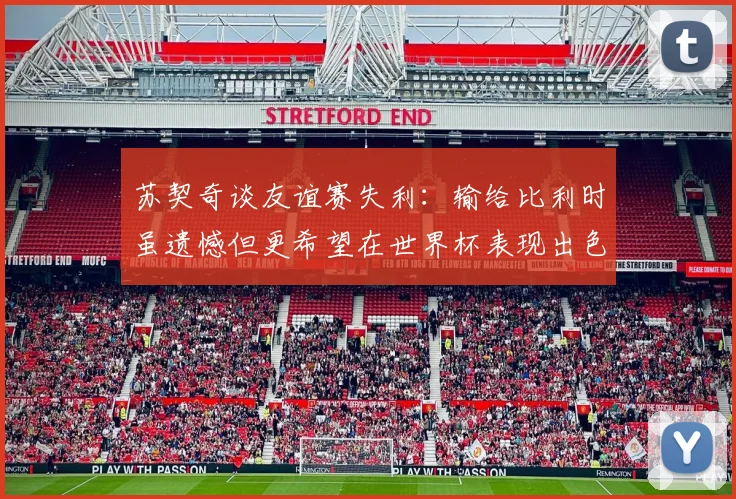 苏契奇谈友谊赛失利：输给比利时虽遗憾但更希望在世界杯表现出色