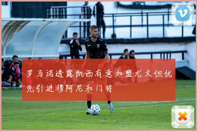 罗马诺透露凯西有意加盟尤文但优先引进穆阿尼和门将