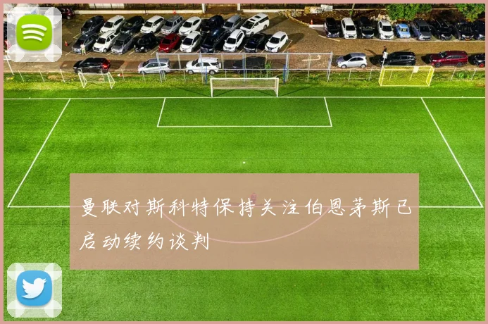 曼联对斯科特保持关注伯恩茅斯已启动续约谈判