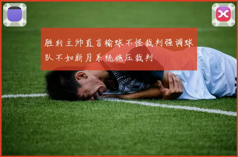 胜利主帅直言输球不怪裁判强调球队不如新月系统施压裁判