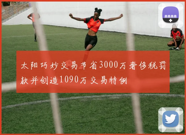 太阳巧妙交易节省3000万奢侈税罚款并创造1090万交易特例