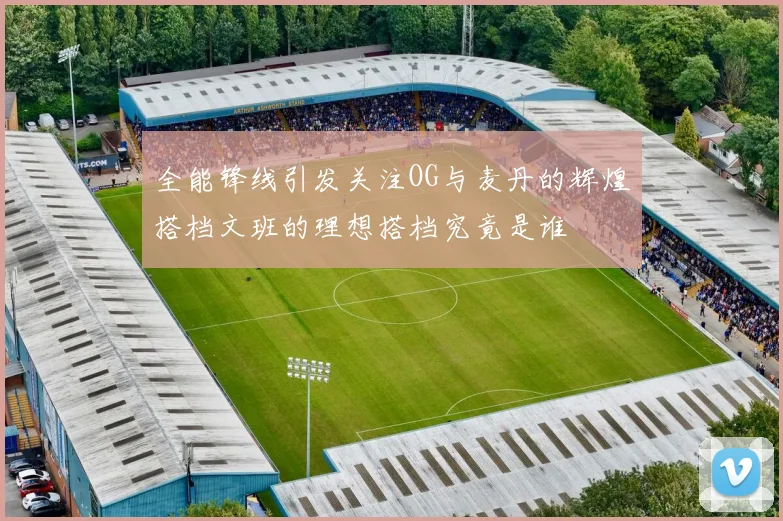 全能锋线引发关注OG与麦丹的辉煌搭档文班的理想搭档究竟是谁