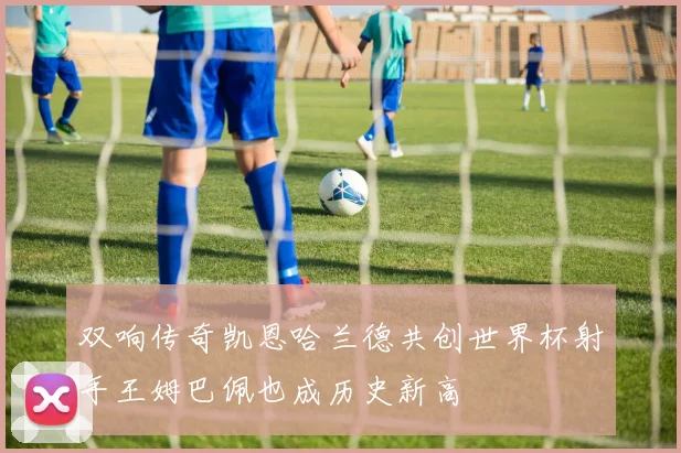 双响传奇凯恩哈兰德共创世界杯射手王姆巴佩也成历史新高