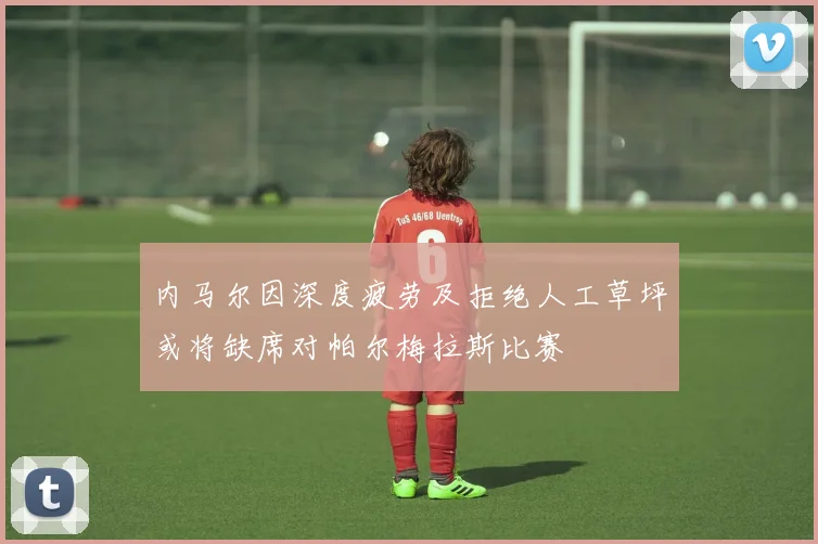内马尔因深度疲劳及拒绝人工草坪或将缺席对帕尔梅拉斯比赛