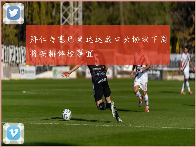 拜仁与塞巴里达达成口头协议下周将安排体检事宜