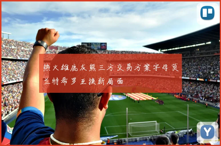 热火雄鹿灰熊三方交易方案字母莫兰特希罗互换新局面