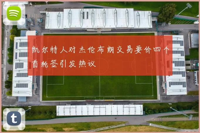 凯尔特人对杰伦布朗交易要价四个首轮签引发热议