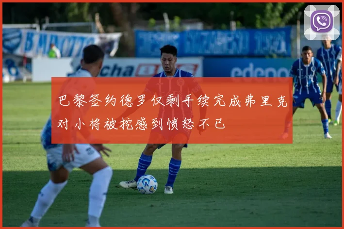 巴黎签约德罗仅剩手续完成弗里克对小将被挖感到愤怒不已