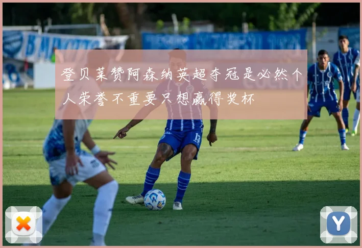 登贝莱赞阿森纳英超夺冠是必然个人荣誉不重要只想赢得奖杯