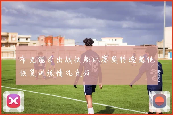 布克能否出战快船比赛奥特透露他恢复训练情况良好