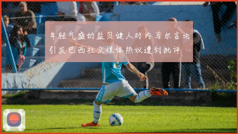 年轻气盛的盐贝健人对内马尔言论引发巴西社交媒体热议遭到批评
