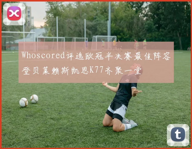 Whoscored评选欧冠半决赛最佳阵容登贝莱赖斯凯恩K77齐聚一堂
