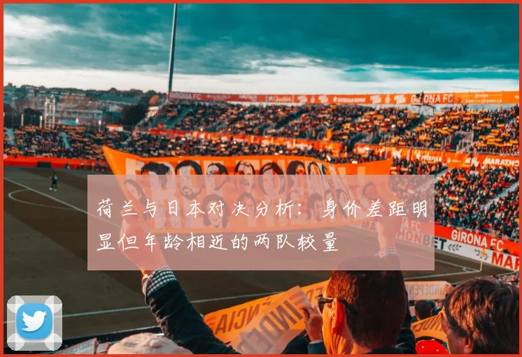 荷兰与日本对决分析：身价差距明显但年龄相近的两队较量