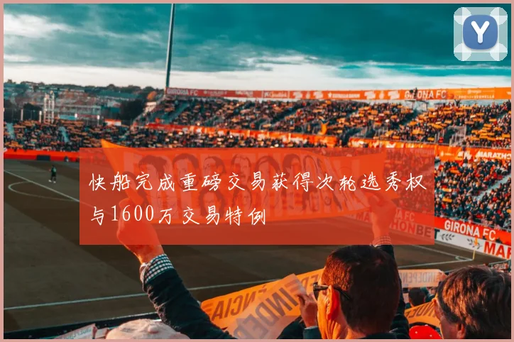 快船完成重磅交易获得次轮选秀权与1600万交易特例