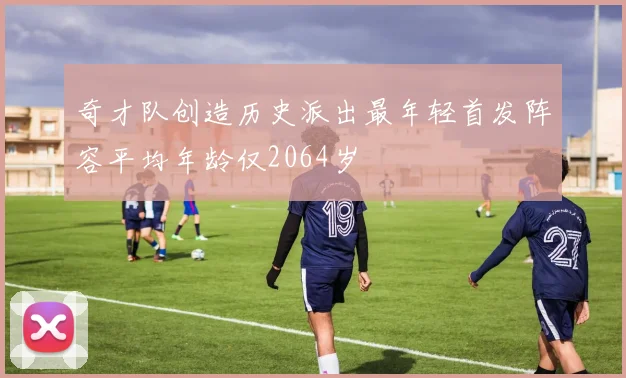 奇才队创造历史派出最年轻首发阵容平均年龄仅2064岁