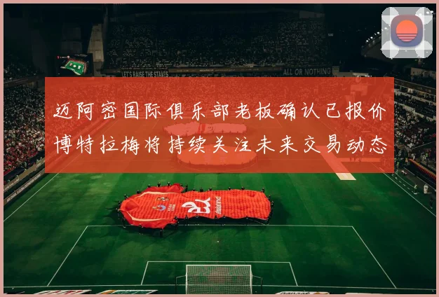 迈阿密国际俱乐部老板确认已报价博特拉梅将持续关注未来交易动态