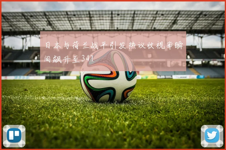 日本与荷兰战平引发热议收视率瞬间飙升至341