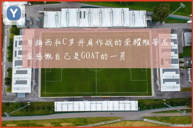 与梅西和C罗并肩作战的荣耀维蒂尼亚感慨自己是GOAT的一员