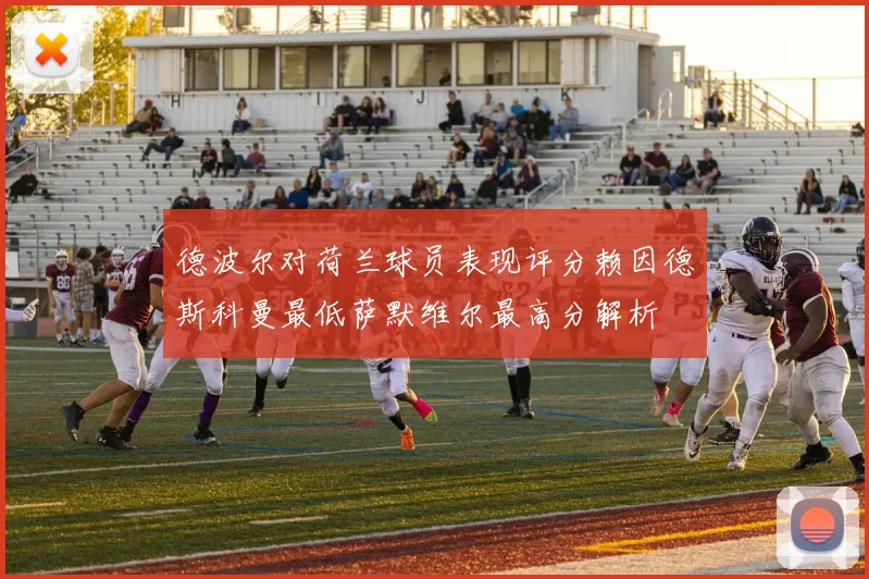 德波尔对荷兰球员表现评分赖因德斯科曼最低萨默维尔最高分解析