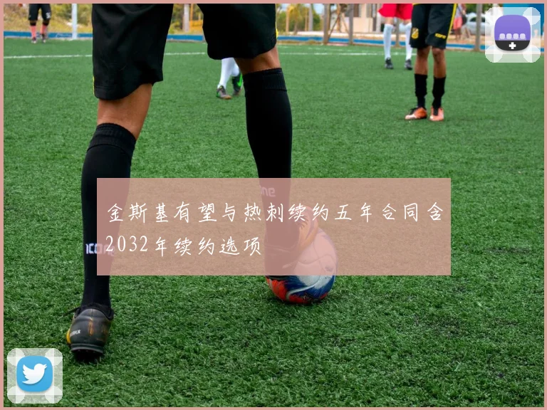 金斯基有望与热刺续约五年合同含2032年续约选项