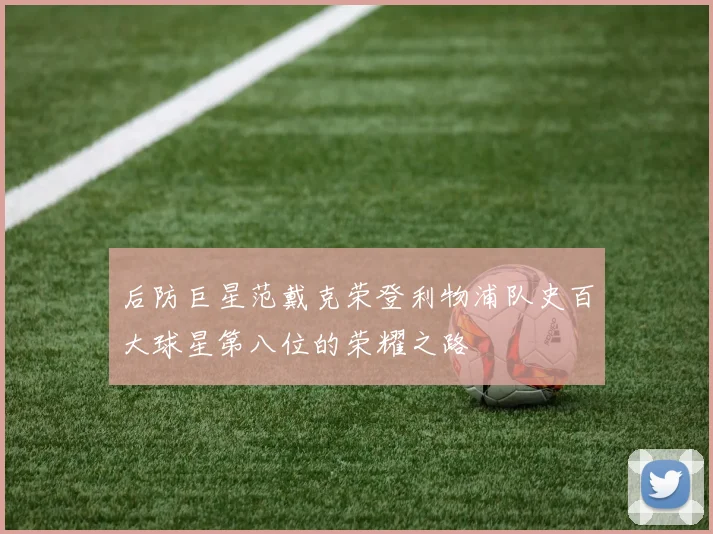 后防巨星范戴克荣登利物浦队史百大球星第八位的荣耀之路