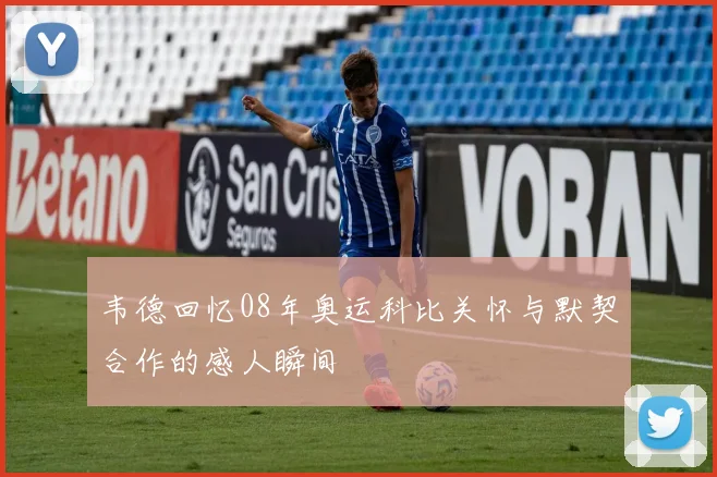 韦德回忆08年奥运科比关怀与默契合作的感人瞬间