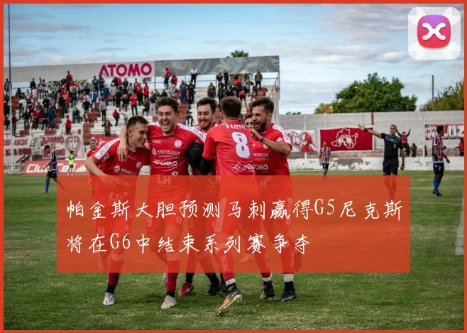 帕金斯大胆预测马刺赢得G5尼克斯将在G6中结束系列赛争夺