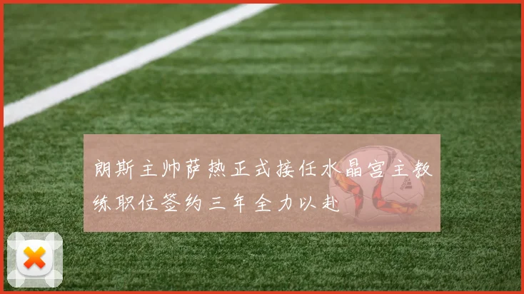 朗斯主帅萨热正式接任水晶宫主教练职位签约三年全力以赴