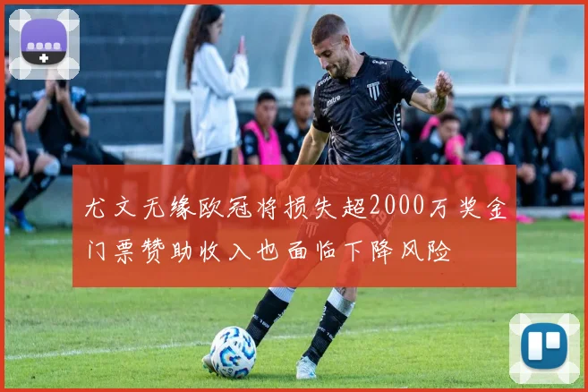 尤文无缘欧冠将损失超2000万奖金门票赞助收入也面临下降风险