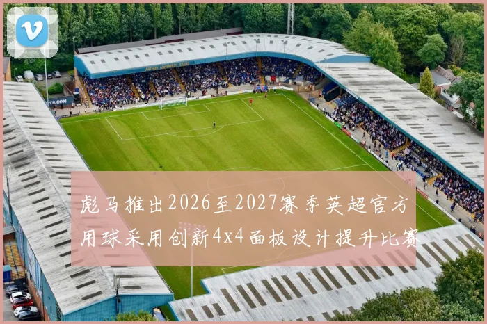 彪马推出2026至2027赛季英超官方用球采用创新4x4面板设计提升比赛表现