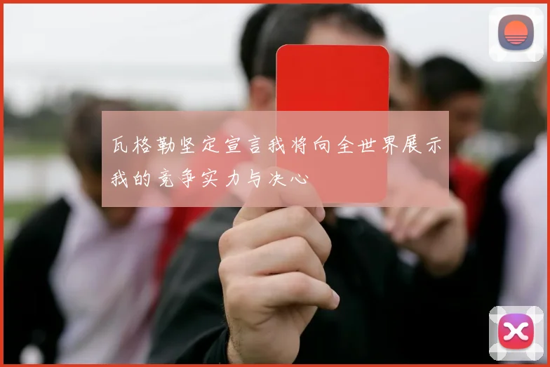 瓦格勒坚定宣言我将向全世界展示我的竞争实力与决心