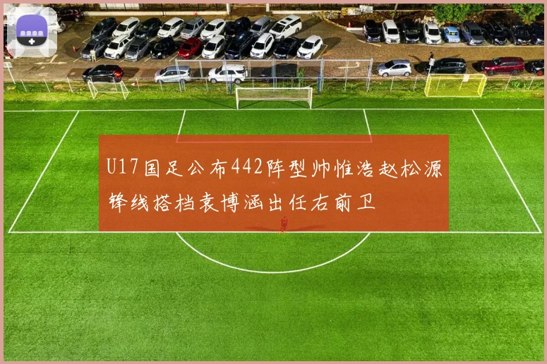 U17国足公布442阵型帅惟浩赵松源锋线搭档袁博涵出任右前卫