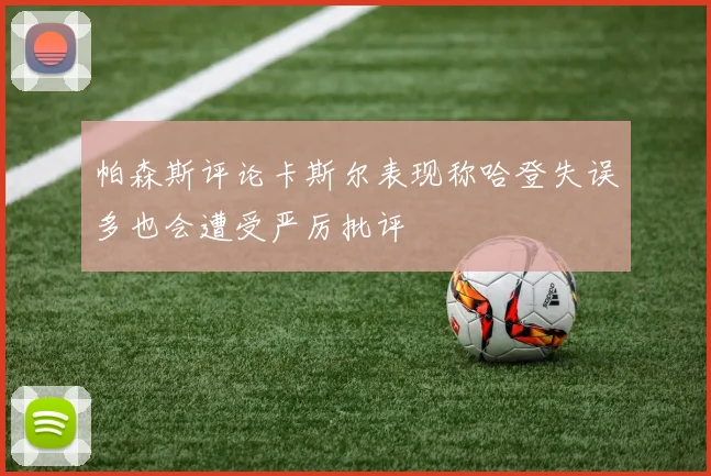 帕森斯评论卡斯尔表现称哈登失误多也会遭受严厉批评
